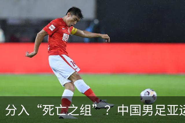 分入“死亡之组”？中国男足亚运队该怎么做？