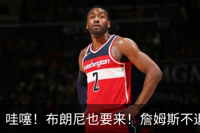 哇噻！布朗尼也要来！詹姆斯不退役全赖杜兰特！